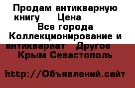 Продам антикварную книгу.  › Цена ­ 5 000 - Все города Коллекционирование и антиквариат » Другое   . Крым,Севастополь